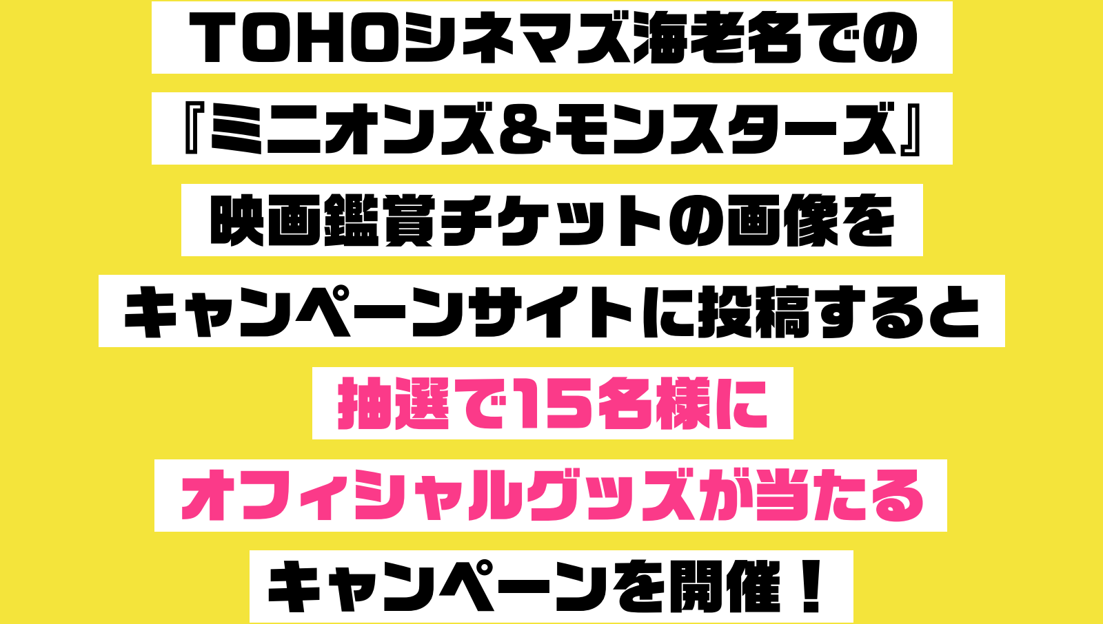 TOHOシネマズ海老名での『ミニオンズ＆モンスターズ』映画鑑賞チケットの画像をキャンペーンサイトに投稿すると、抽選で15名様にオフィシャルグッズが当たるキャンペーンを開催！